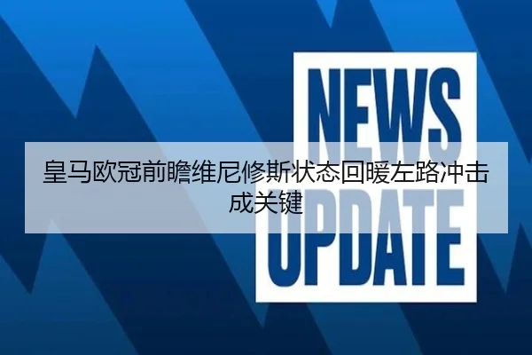 皇马欧冠前瞻维尼修斯状态回暖左路冲击成关键
